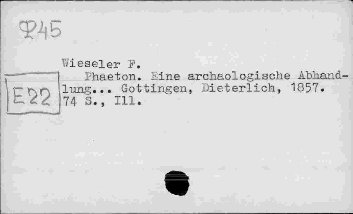 ﻿Ф45
Wieseler F.
IPhaeton. Eine archäologische Abhandlung... Göttingen, Dieterlich, 1857.
74 S., Ill.